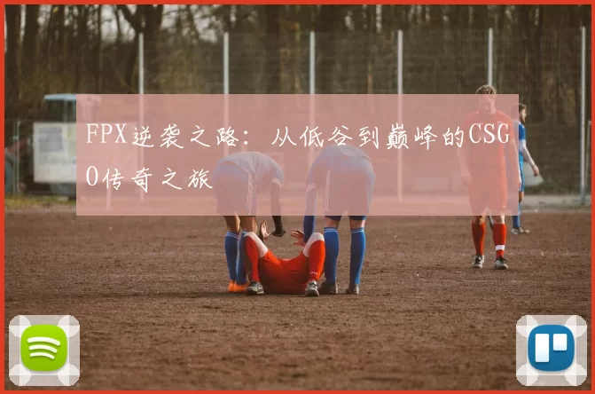 FPX逆袭之路：从低谷到巅峰的CSGO传奇之旅