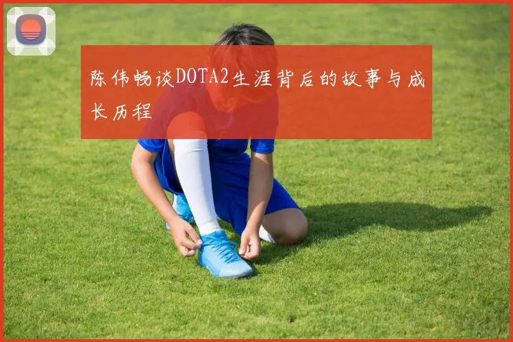 陈伟畅谈DOTA2生涯背后的故事与成长历程