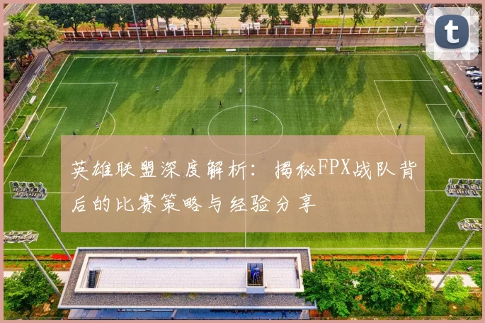 英雄联盟深度解析：揭秘FPX战队背后的比赛策略与经验分享