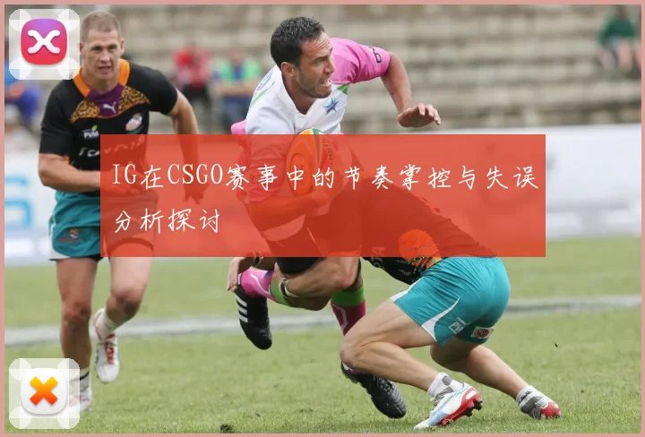 IG在CSGO赛事中的节奏掌控与失误分析探讨