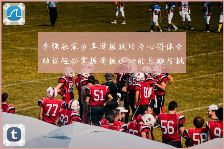 李强独家分享滑板技巧与心得体会助你轻松掌握滑板运动的乐趣与挑战