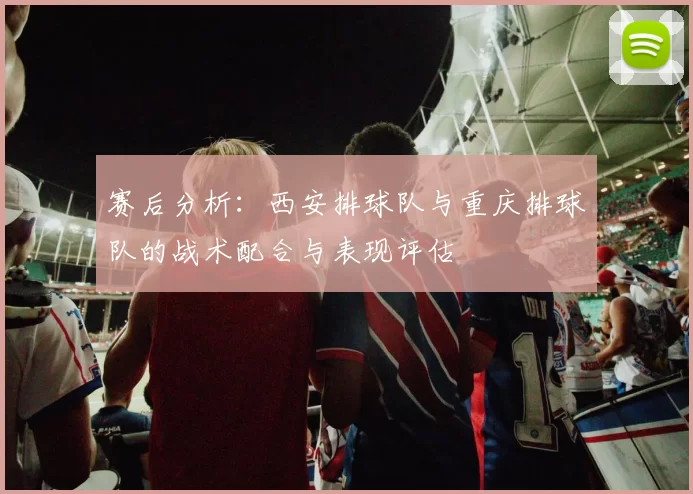 赛后分析：西安排球队与重庆排球队的战术配合与表现评估