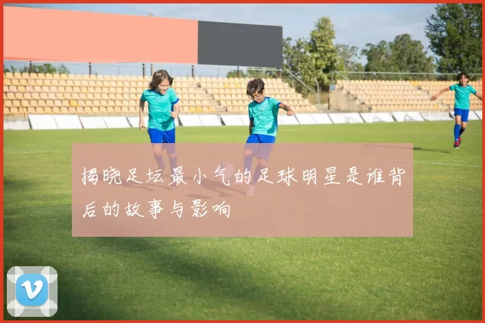 揭晓足坛最小气的足球明星是谁背后的故事与影响