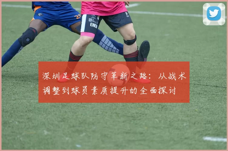 深圳足球队防守革新之路：从战术调整到球员素质提升的全面探讨