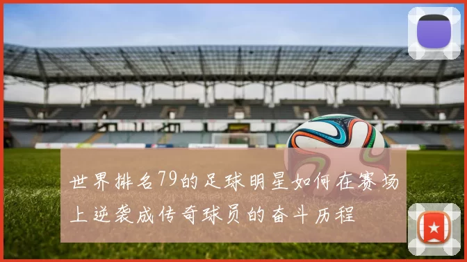 世界排名79的足球明星如何在赛场上逆袭成传奇球员的奋斗历程