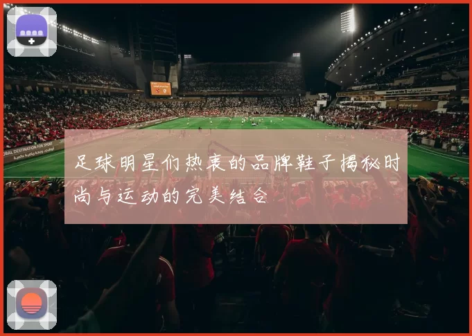 足球明星们热衷的品牌鞋子揭秘时尚与运动的完美结合