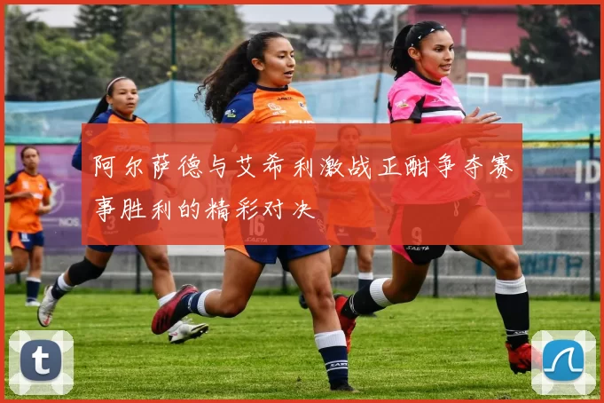 阿尔萨德与艾希利激战正酣争夺赛事胜利的精彩对决