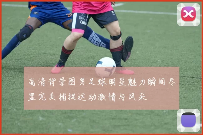高清背景图男足球明星魅力瞬间尽显完美捕捉运动激情与风采