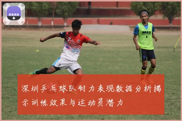 深圳乒乓球队耐力表现数据分析揭示训练效果与运动员潜力