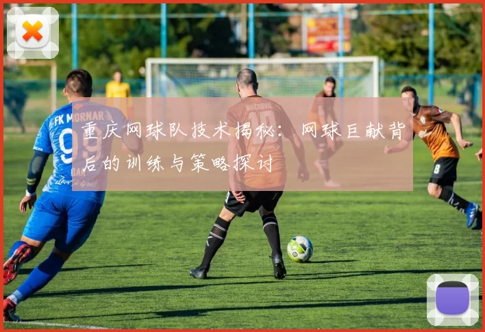 重庆网球队技术揭秘：网球巨献背后的训练与策略探讨
