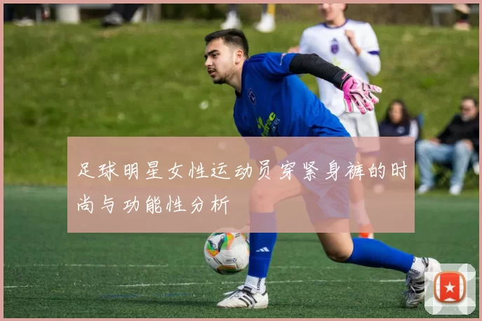 足球明星女性运动员穿紧身裤的时尚与功能性分析