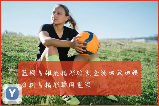 篮网与雄鹿精彩对决全场回放回顾分析与精彩瞬间重温