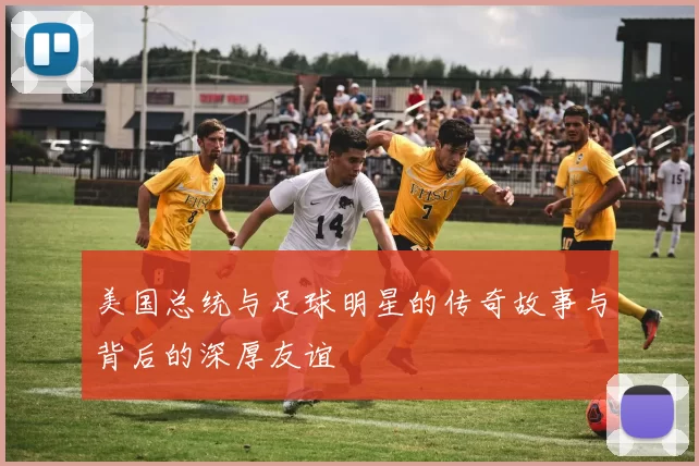 美国总统与足球明星的传奇故事与背后的深厚友谊